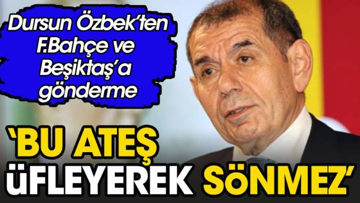 Dursun Özbek'ten Fenerbahçe ve Beşiktaş'a gönderme: Bu ateş üfleyerek sönmez