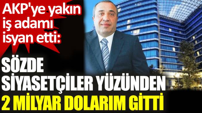 AKP'ye yakın iş adamı isyan etti:  Sözde siyasetçiler yüzünden 2 milyar dolarım gitti