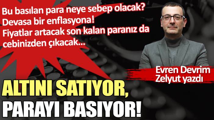 Altını satıyor, parayı basıyor!