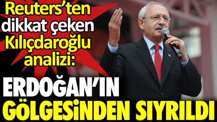 Reuters’ten dikkat çeken Kılıçdaroğlu analizi: Erdoğan’ın gölgesinden sıyrıldı
