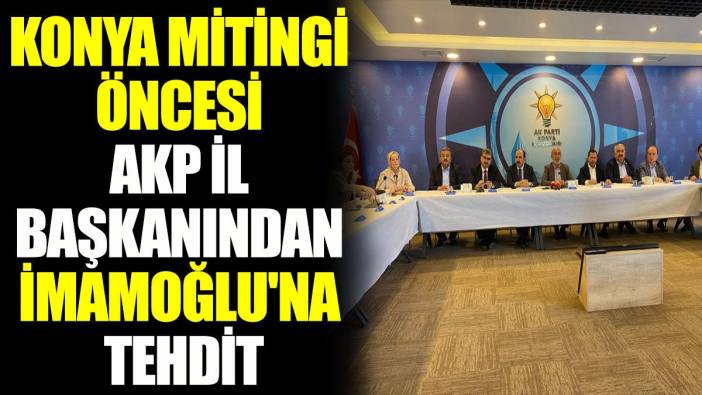 Konya mitingi öncesi AKP il başkanından İmamoğlu'na tehdit