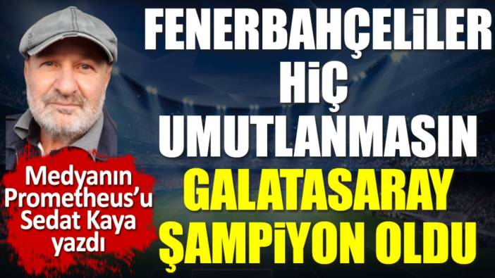 Fenerbahçeliler hiç umutlanmasın, Galatasaray şampiyon oldu!