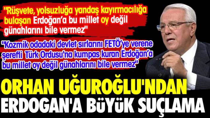 Orhan Uğuroğlu'ndan Erdoğan'a büyük suçlama