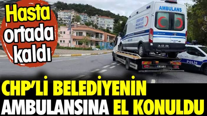 CHP'li Belediyenin ambulansına el konuldu. Hasta ortada kaldı