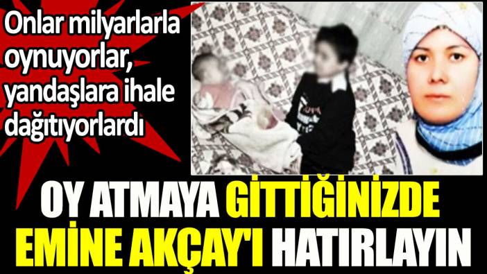 Oy atmaya gittiğinizde Emine Akçay'ı hatırlayın. Onlar milyarlarla oynuyorlar, yandaşlara ihale dağıtıyorlardı