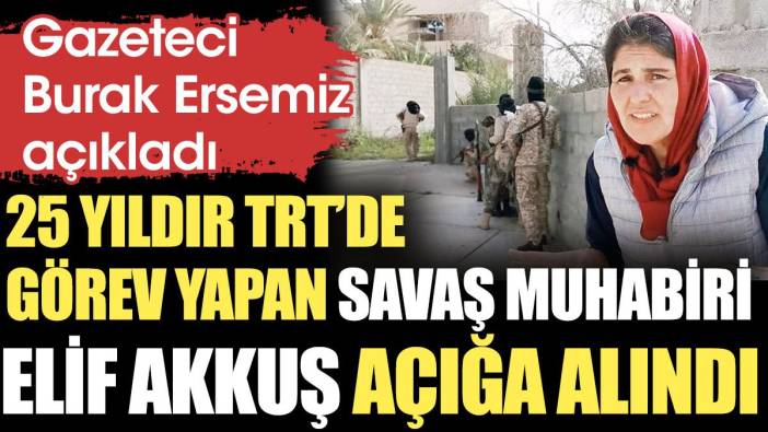 25 yıldır TRT'de görev yapan savaş muhabiri Elif Akkuş açığa alındı