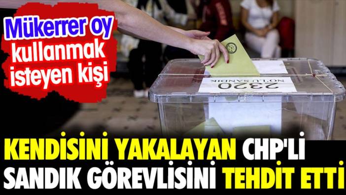 Mükerrer oy kullanmak isteyen kişi kendisini yakalayan CHP'li sandık görevlisini tehdit etti