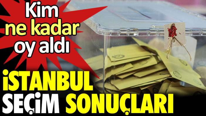 İstanbul seçim sonuçları. Kim ne kadar oy aldı