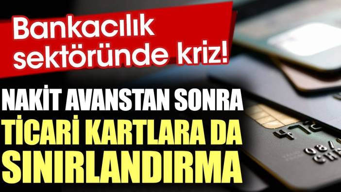 Bankacılık sektöründe kriz. Nakit avanstan sonra ticari kartlara da sınırlandırma