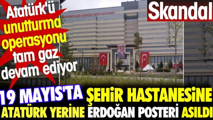 19 Mayıs'ta Şehir Hastanesi'ne Atatürk yerine sadece Erdoğan'ın posteri asıldı