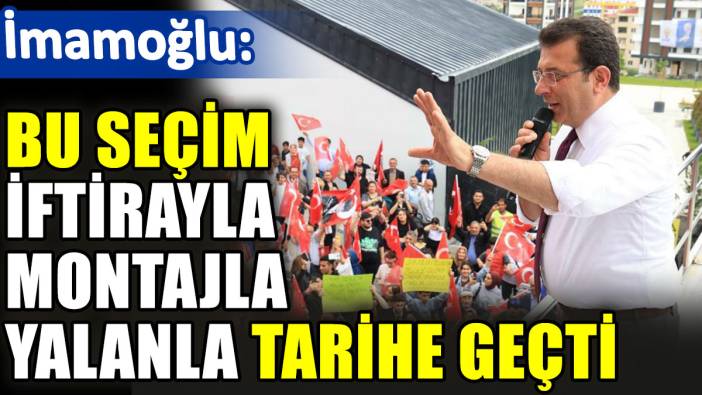 İmamoğlu: Bu seçim iftirayla montajla yalanla tarihe geçti