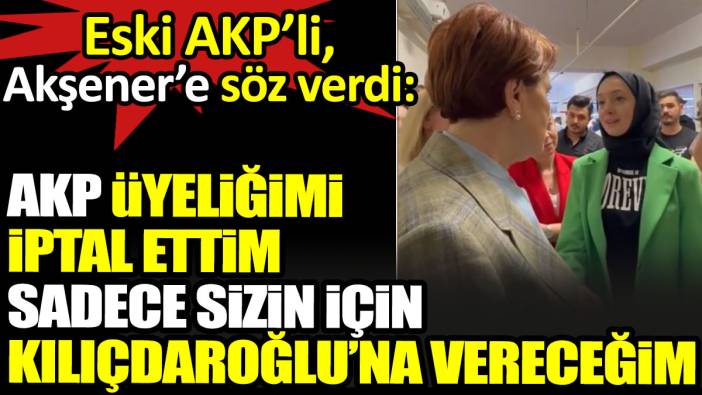 Eski AKP’li, Akşener’e  söz verdi: AKP üyeliğimi iptal ettim Kılıçdaroğlu’na oy vereceğim