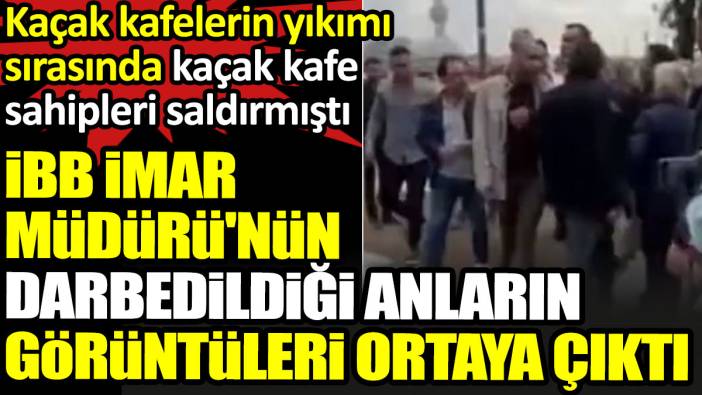 İBB İmar Müdürü'nün kaçak kafelerin yıkımı sırasında kafe sahipleri tarafından darbedildiği anların görüntüleri ortaya çıktı