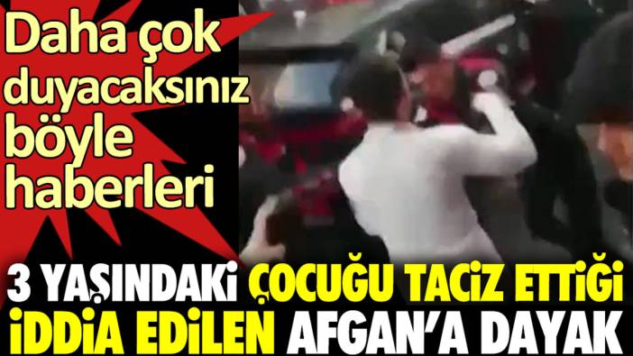 3 yaşındaki çocuğu taciz ettiği iddia edilen Afgan’a dayak. Daha çok duyacaksınız böyle haberleri