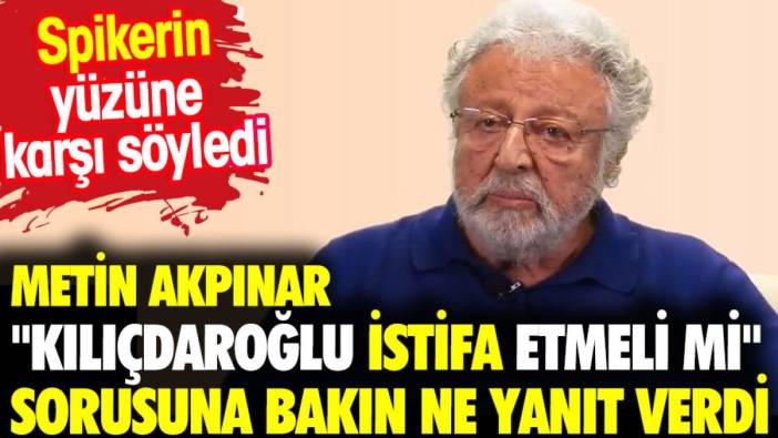 Metin Akpınar 'Kılıçdaroğlu istifa etmeli mi?' sorusuna bakın ne yanıt verdi