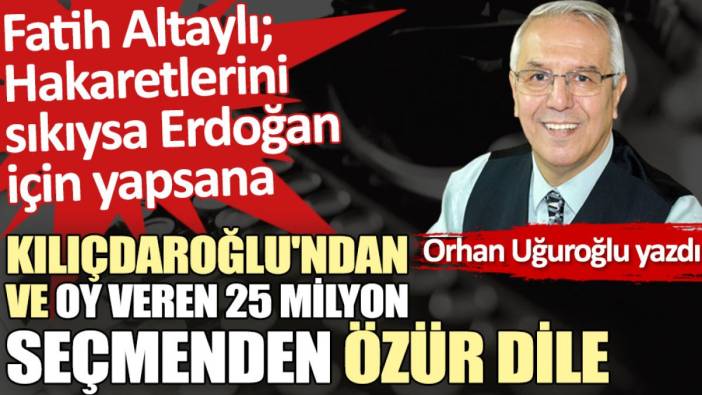 Kılıçdaroğlu'ndan ve oy veren 25 milyon seçmenden özür dile
