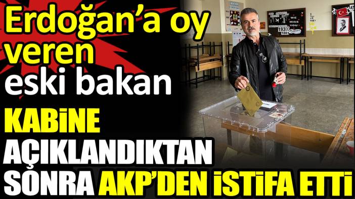 Erdoğan’a oy veren eski bakan kabine açıklandıktan sonra AKP’den istifa etti