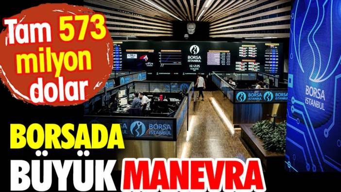 Borsada büyük manevra. Tam 573 milyon dolar