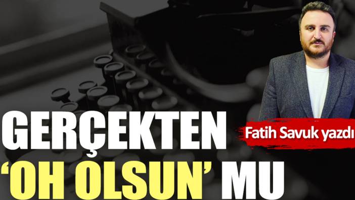 Gerçekten 'oh olsun' mu