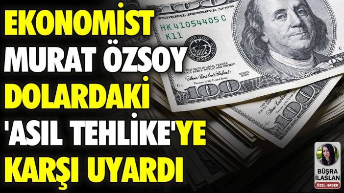 Ekonomist Murat Özsoy dolardaki 'asıl tehlike'yi açıkladı