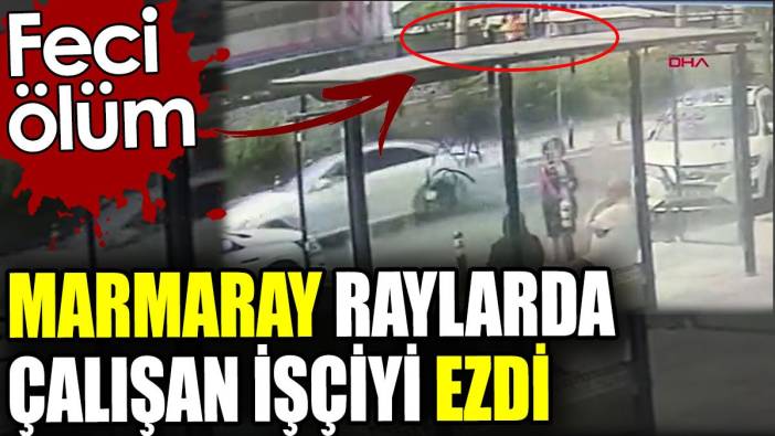 Marmaray’ın çarptığı işçi hayatını kaybetti