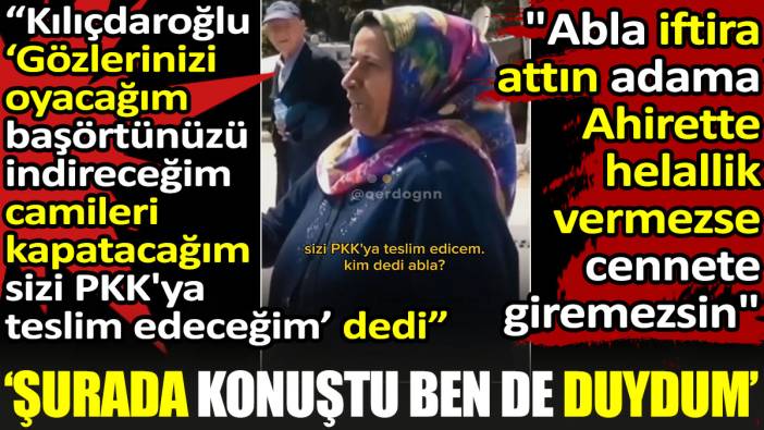 Kılıçdaroğlu 'camileri kapatacağım sizi PKK'ya teslim edeceğim' dedi. Muhabir: 'iftira atın. Helallik vermezse cennete giremezsin abla