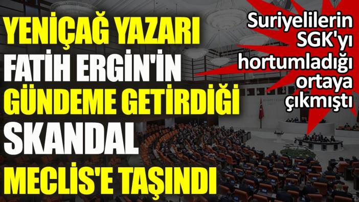 Yeniçağ yazarı Fatih Ergin'in gündeme getirdiği skandal Meclis'e taşındı