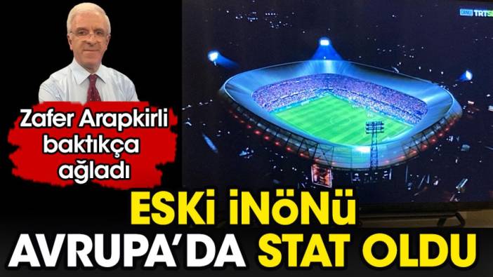 Eski İnönü Avrupa'da stad oldu. Zafer Arapkirli baktıkça ağladı