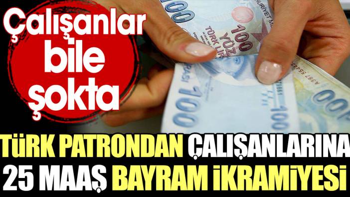 Türk patrondan çalışanlarına 25 maaş bayram ikramiyesi. Çalışanlar bile şokta