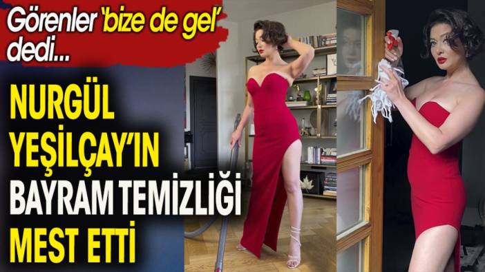 Nurgül Yeşilçay'ın bayram temizliği mest etti. Görenler '' bize de gel'' dedi