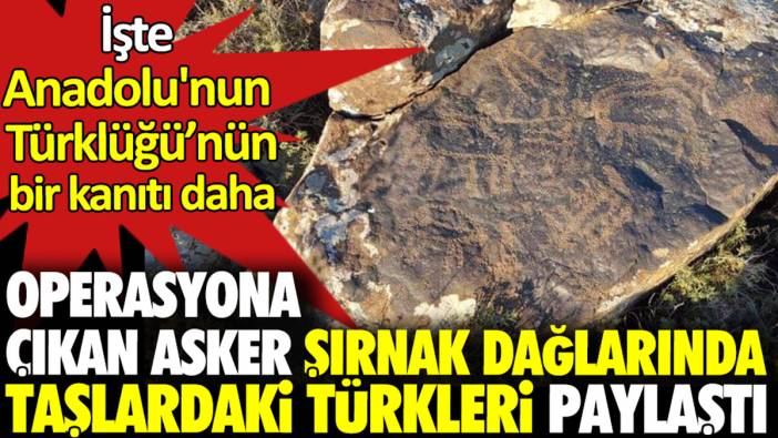 Operasyona çıkan asker Şırnak dağlarında taşlardaki Türkleri paylaştı. İşte Anadolu’nun Türklüğünün bir kanıtı daha