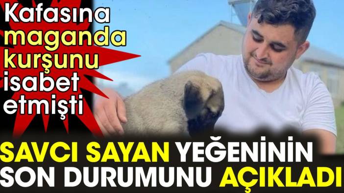 Savcı Sayan yeğeninin son durumunu açıkladı