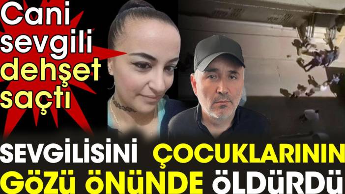 Sevgilisini çocuklarının gözü önünde öldürdü