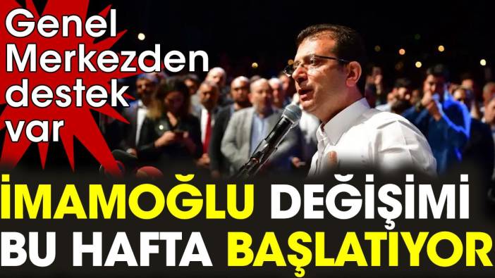 İmamoğlu değişimi bu hafta başlatıyor. Genel Merkezden destek var