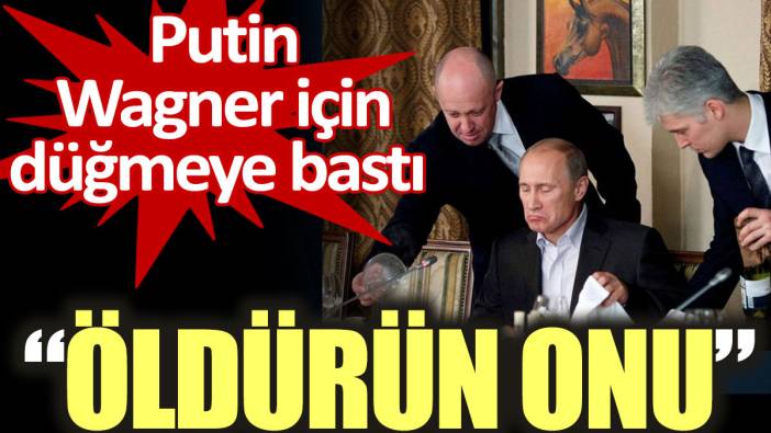 Putin Wagner için düğmeye bastı: Öldürün onu