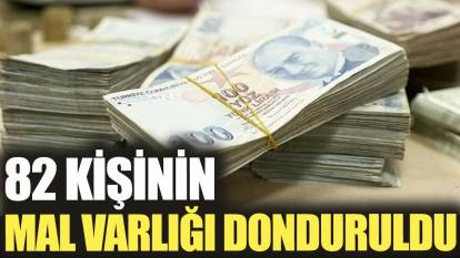 82 kişinin mal varlığı donduruldu
