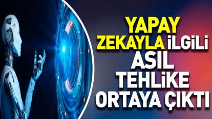 Yapay zekayla ilgili asıl tehlike ortaya çıktı