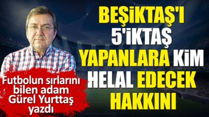Beşiktaş'ı 5'iktaş yapanlara kim helal edecek hakkını? Gürel Yurttaş yazdı