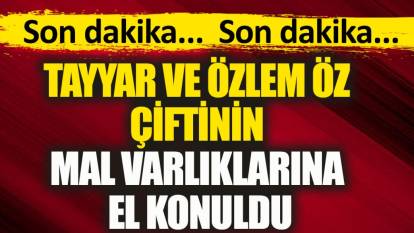 Fenomen çift Tayyar ve Özlem Öz çiftinin mal varlıklarına el konuldu