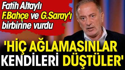 Fatih Altaylı Fenerbahçe ve Galatasaray'ı birbirine vurdu: Hiç ağlamasınlar kendileri düştüler
