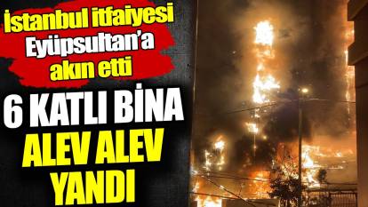 Eyüpsultan'da 6 katlı bina alev alev yandı! İstanbul itfaiyesi Eyüpsultan’a akın etti