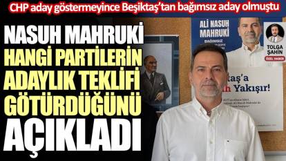 Beşiktaş Bağımsız Belediye Başkan adayı Nasuh Mahruki hangi partilerin kendisine teklif götürdüğünü açıkladı