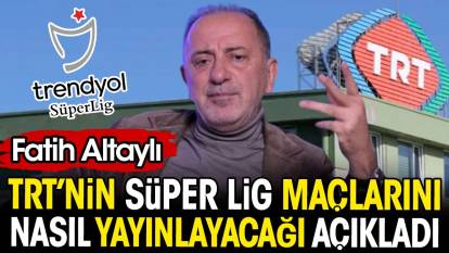 Fatih Altaylı Süper Lig maçlarını TRT’nin nasıl yayınlayacağını açıkladı