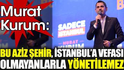 Murat Kurum: Bu aziz şehir İstanbul’a vefası olmayanlarla yönetilemez