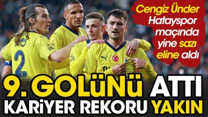 Cengiz Ünder Hatayspor maçında yine sazı eline aldı. 9. golü geldi kariyer rekoru yakın