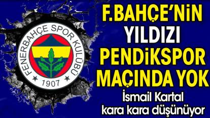 Fenerbahçe'nin yıldızı Pendikspor maçında yok! İsmail Kartal kara kara düşünüyor