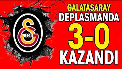 Galatasaray deplasmanda 3-0 kazandı