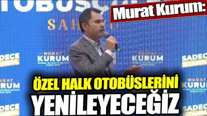 Murat Kurum: Özel halk otobüslerini yenileyeceğiz
