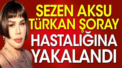 Sezen Aksu Türkan Şoray hastalığına yakalandı