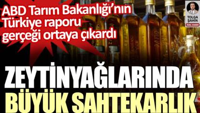 Zeytinyağındaki büyük sahtekarlığı ABD Tarım Bakanlığı’nın Türkiye raporu ortaya çıkardı